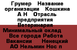 Грумер › Название организации ­ Кошкина А.Н › Отрасль предприятия ­ Ветеринария › Минимальный оклад ­ 1 - Все города Работа » Вакансии   . Ненецкий АО,Нельмин Нос п.